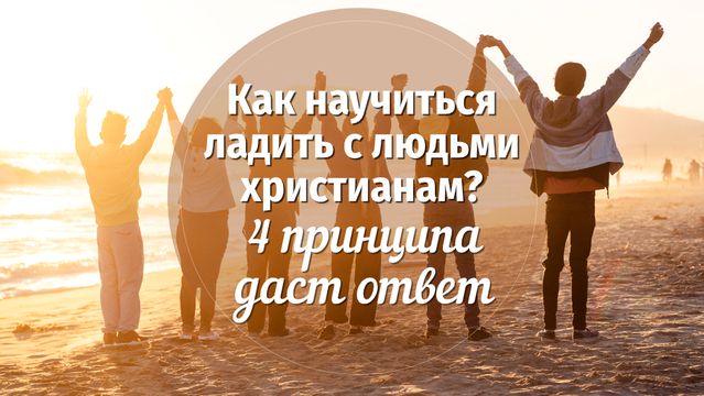 Как научиться ладить с людьми христианам? 4 принципа даст ответ