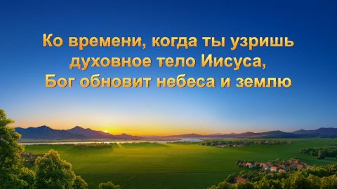 Ко времени, когда ты узришь духовное тело Иисуса, Бог обновит небеса и землю