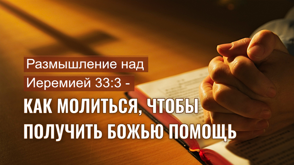 Размышление над Иеремией 33:3 - Как молиться, чтобы получить Божью помощь