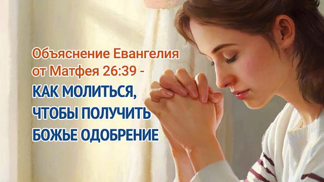 Объяснение Евангелия от Матфея 26:39 - Как молиться, чтобы получить Божье одобрение