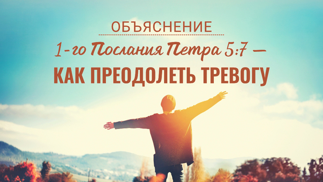 Объяснение 1-го Послания Петра 5:7 - Как преодолеть тревогу