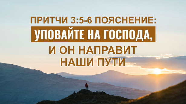 Притчи 3:5-6 Пояснение: Уповайте на Господа, и Он направит наши пути